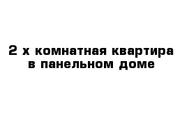 2-х комнатная квартира в панельном доме